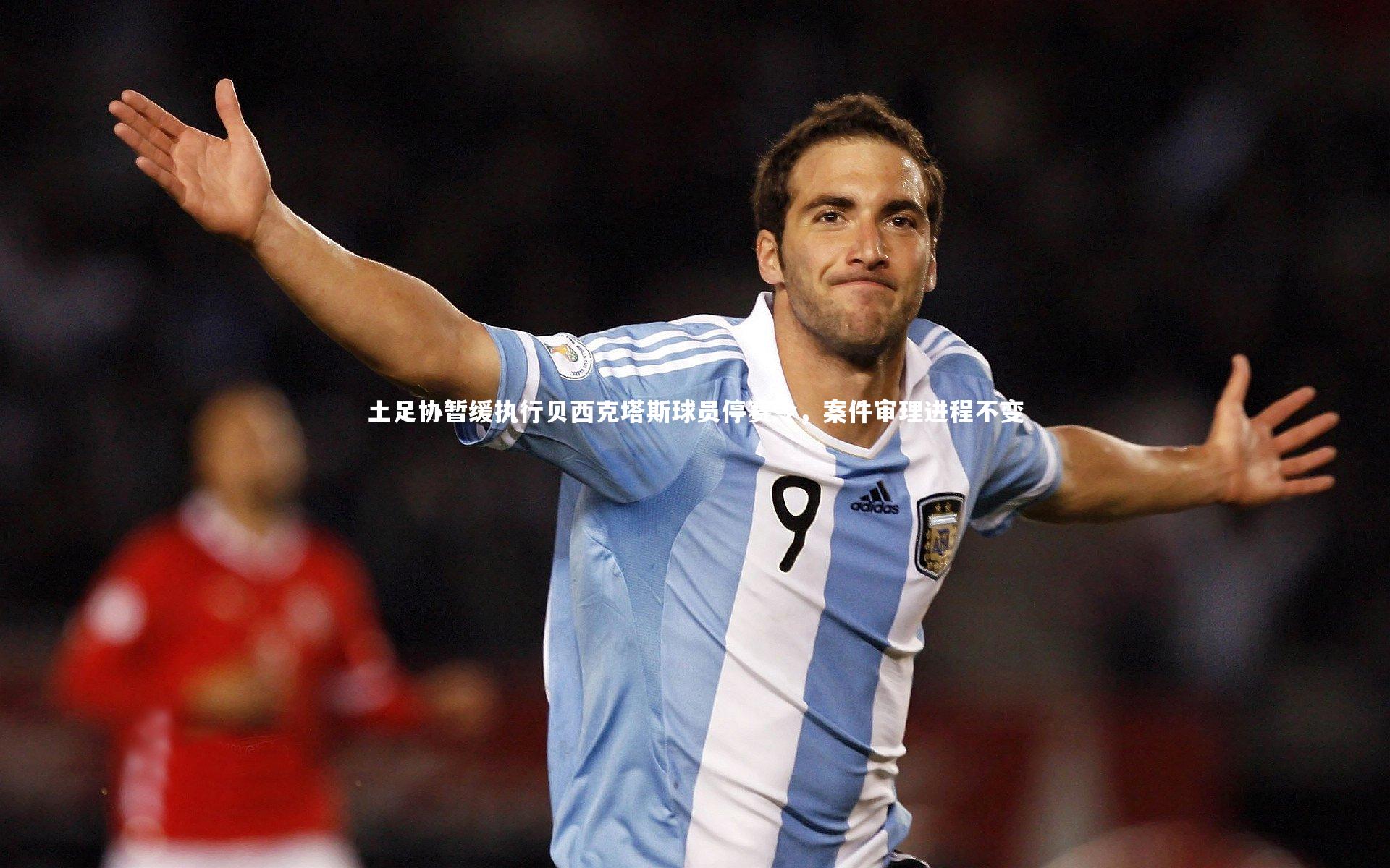 哈哈体育app：土足协暂缓执行贝西克塔斯球员停赛令，案件审理进程不变