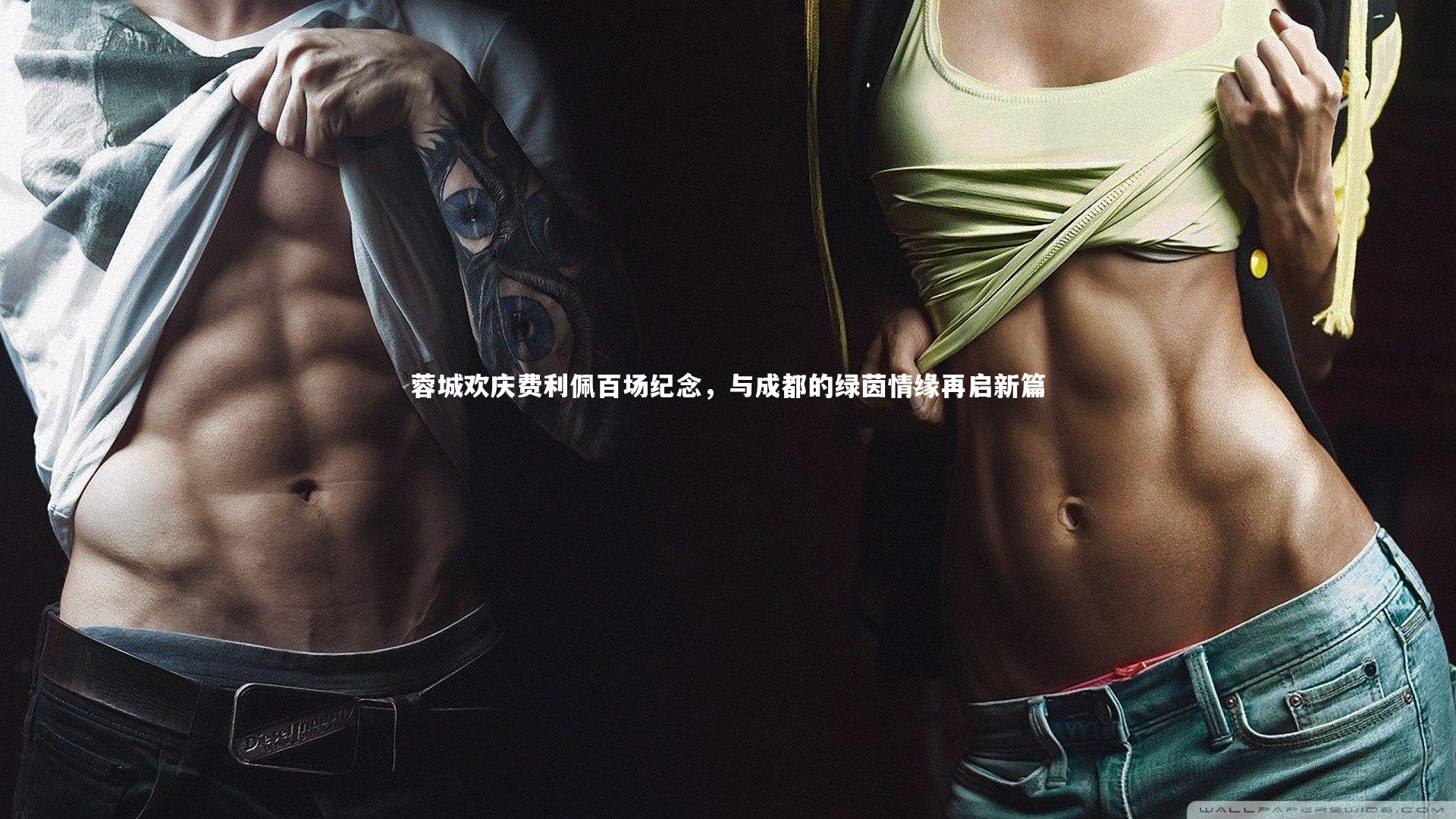 哈哈体育app：蓉城欢庆费利佩百场纪念，与成都的绿茵情缘再启新篇