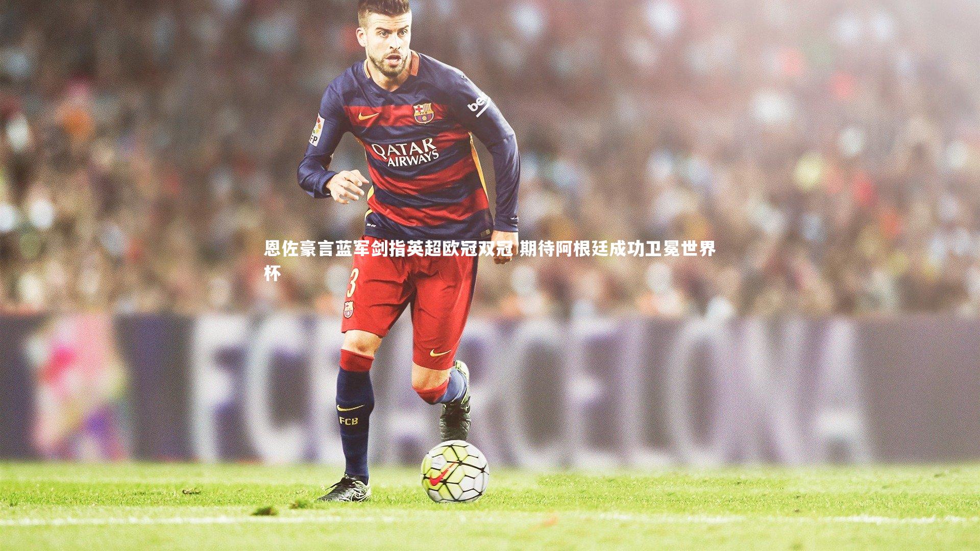 恩佐豪言蓝军剑指英超欧冠双冠 期待阿根廷成功卫冕世界杯