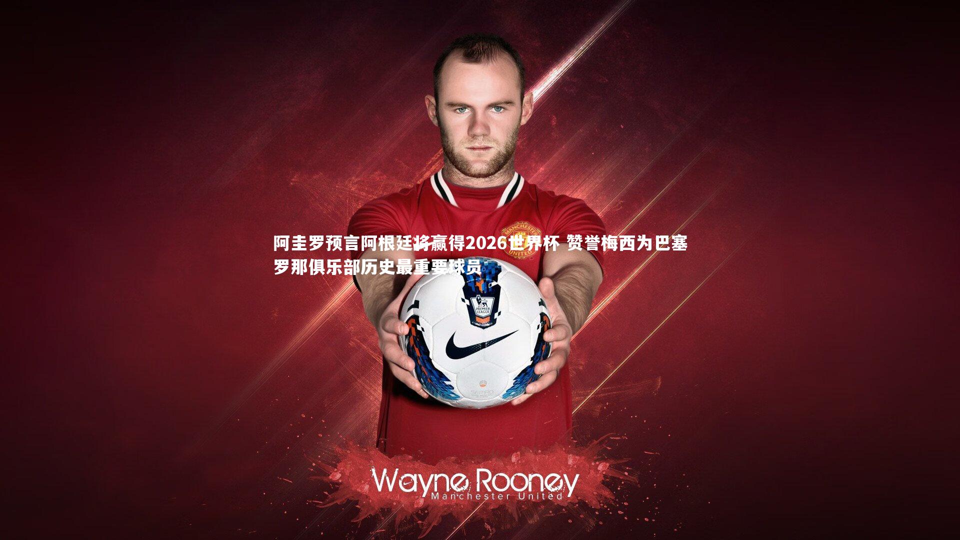 阿圭罗预言阿根廷将赢得2026世界杯 赞誉梅西为巴塞罗那俱乐部历史最重要球员