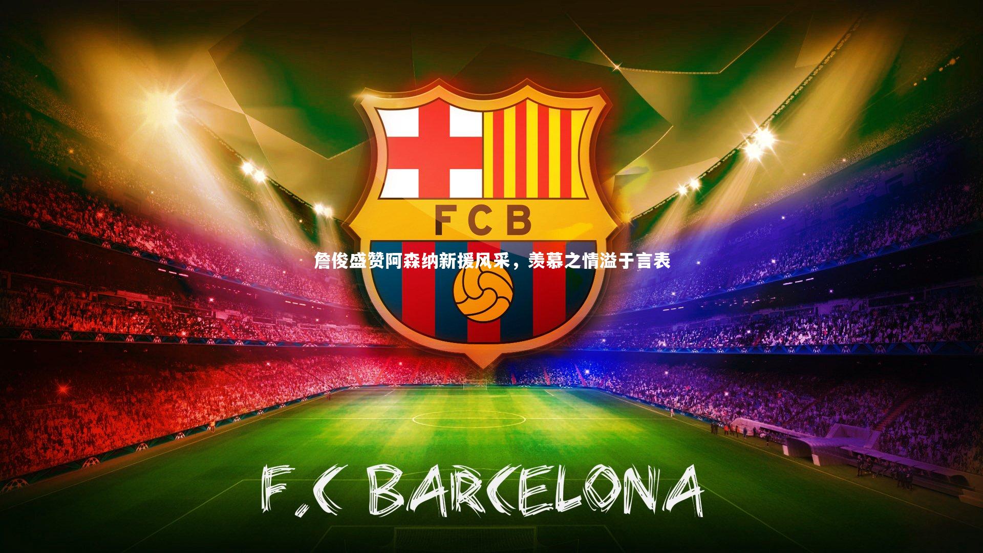 詹俊盛赞阿森纳新援风采，羡慕之情溢于言表