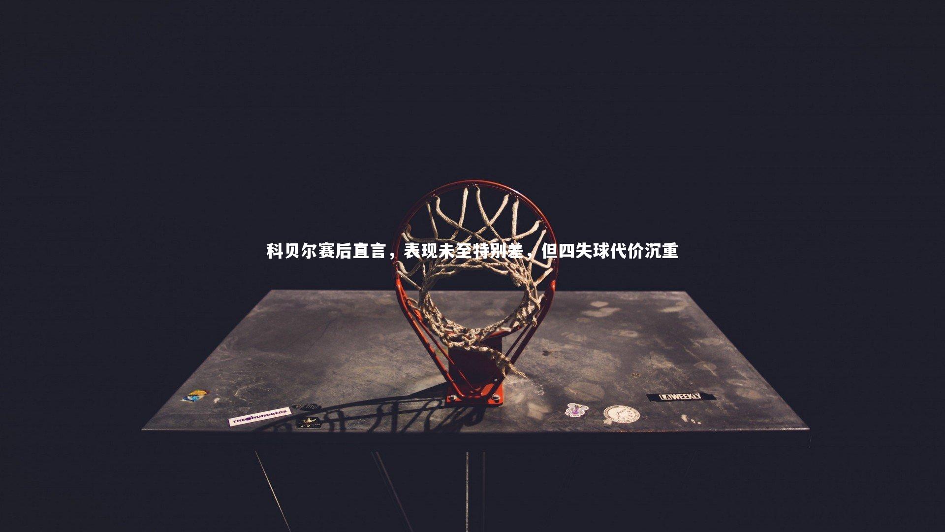 哈哈体育app_科贝尔赛后直言，表现未至特别差，但四失球代价沉重