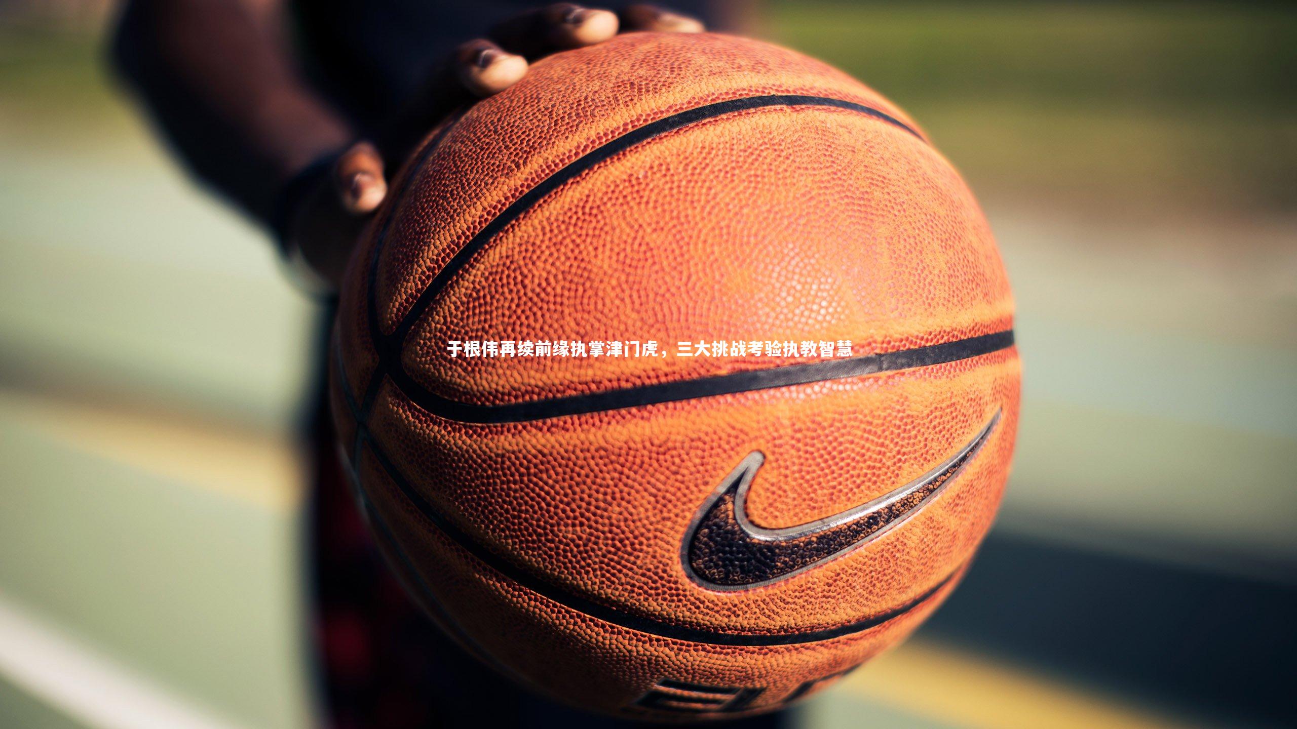 哈哈体育app：于根伟再续前缘执掌津门虎，三大挑战考验执教智慧